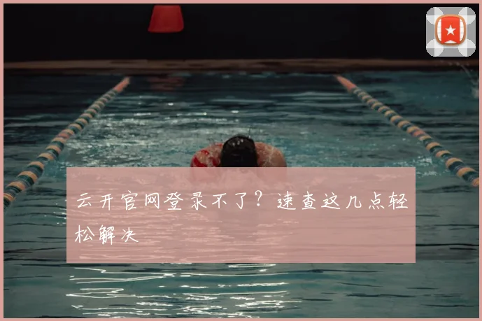 云开官网登录不了?速查这几点轻松解决