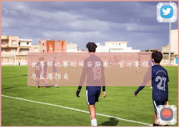 世界杯比赛时间安排表：官方赛程与直播指南