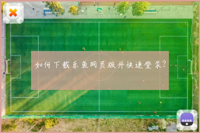 如何下载乐鱼网页版并快速登录?