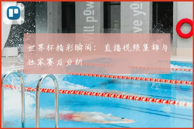 世界杯精彩瞬间：直播视频集锦与独家赛后分析