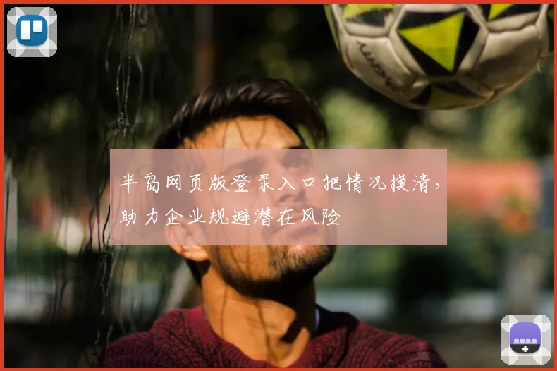 半岛网页版登录入口把情况摸清，助力企业规避潜在风险