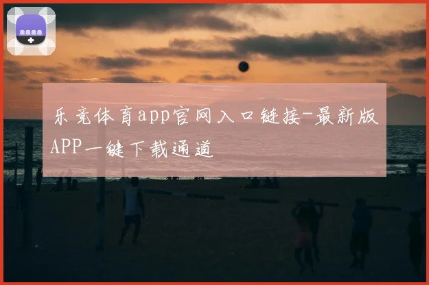 乐竞体育app官网入口链接-最新版APP一键下载通道
