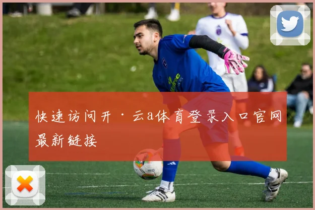 快速访问开·云a体育登录入口官网最新链接