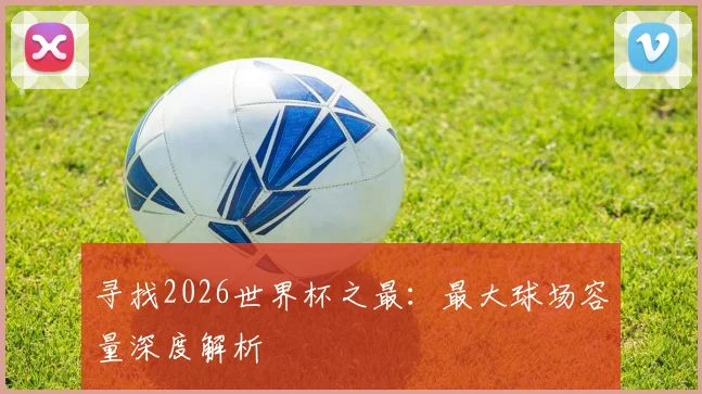 寻找2026世界杯之最：最大球场容量深度解析