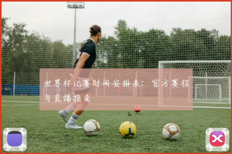 世界杯比赛时间安排表:官方赛程与直播指南