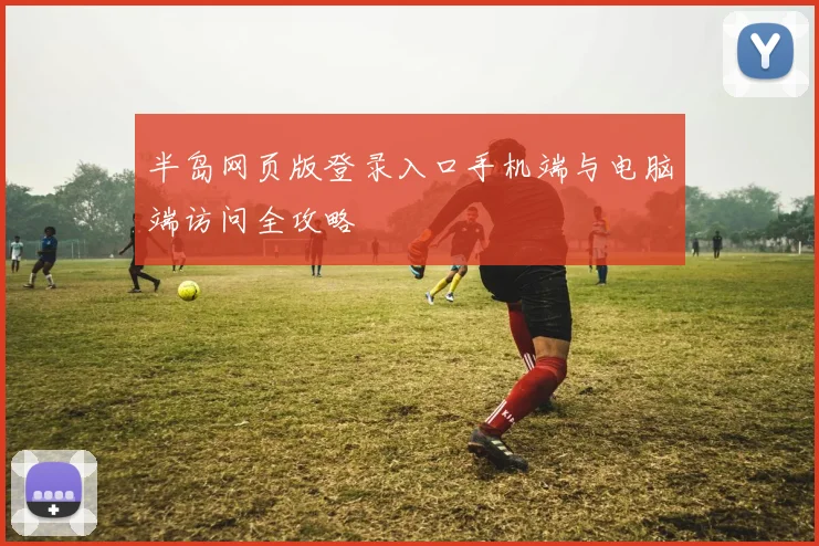 半岛网页版登录入口手机端与电脑端访问全攻略