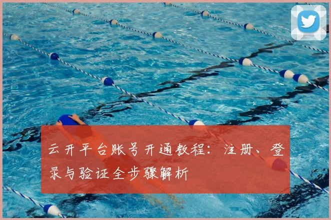 云开平台账号开通教程：注册、登录与验证全步骤解析