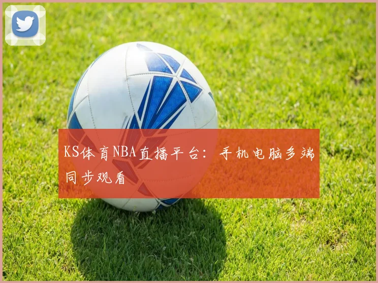 KS体育NBA直播平台:手机电脑多端同步观看
