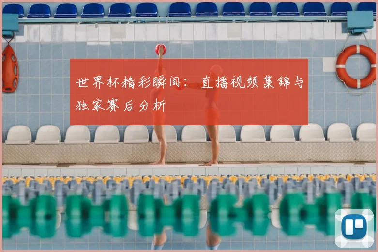 世界杯精彩瞬间：直播视频集锦与独家赛后分析
