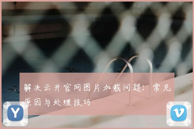 解决云开官网图片加载问题：常见原因与处理技巧
