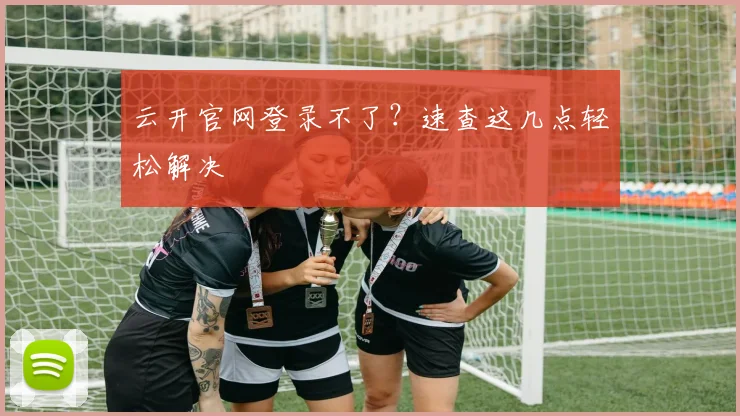 云开官网登录不了？速查这几点轻松解决