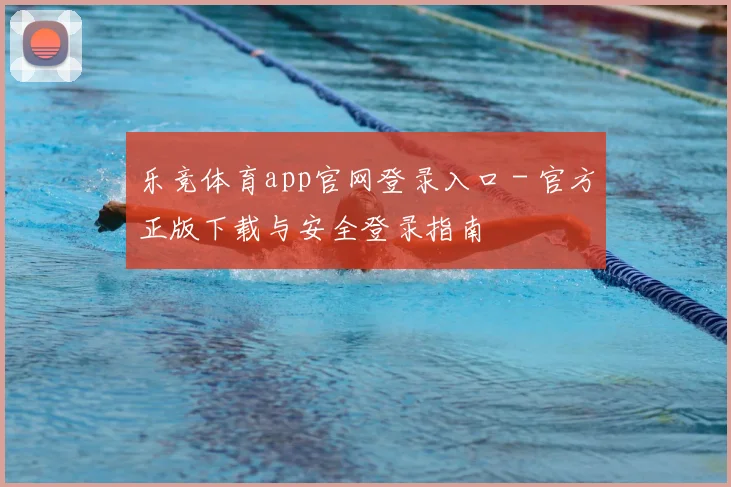 乐竞体育app官网登录入口 - 官方正版下载与安全登录指南