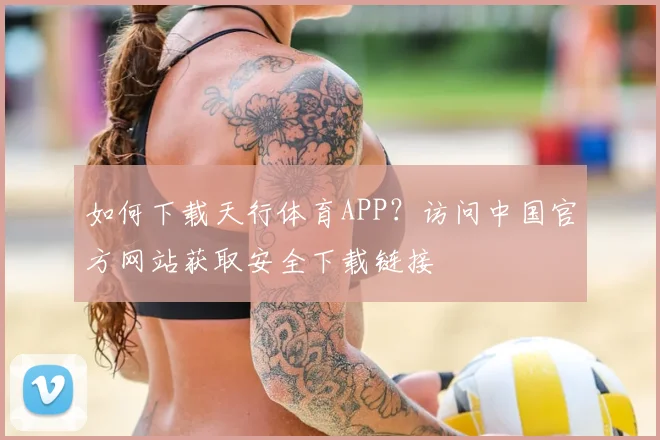如何下载天行体育APP？访问中国官方网站获取安全下载链接