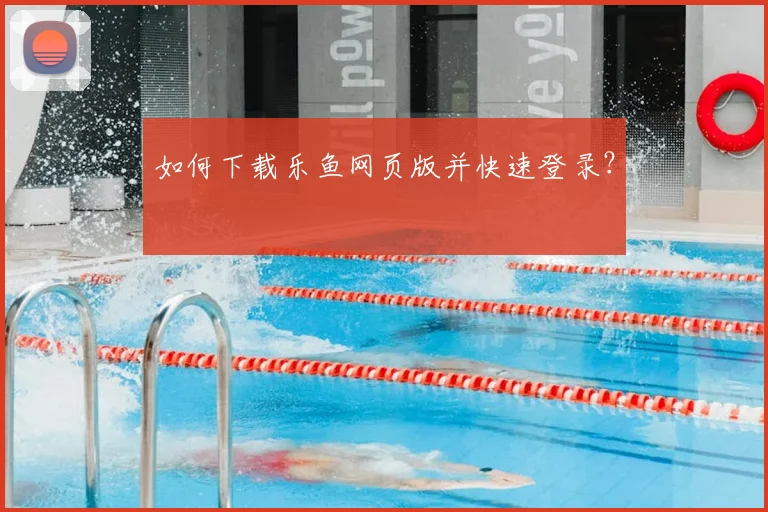 如何下载乐鱼网页版并快速登录？