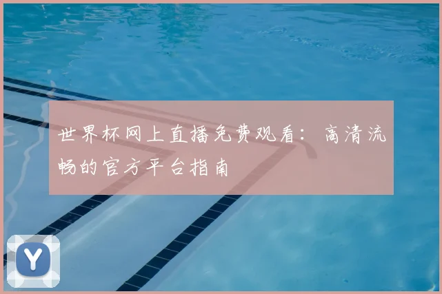 世界杯网上直播免费观看:高清流畅的官方平台指南