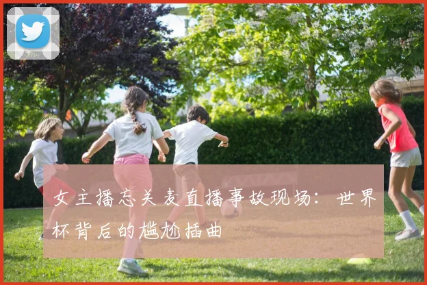 女主播忘关麦直播事故现场：世界杯背后的尴尬插曲