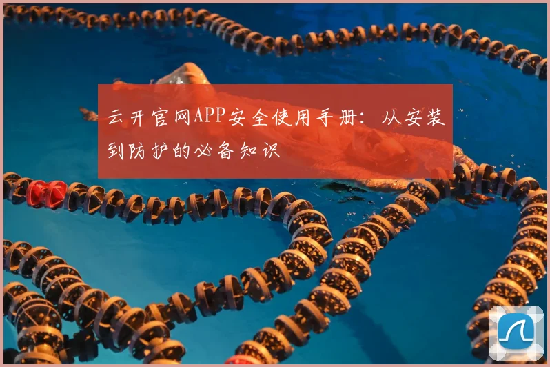 云开官网APP安全使用手册：从安装到防护的必备知识