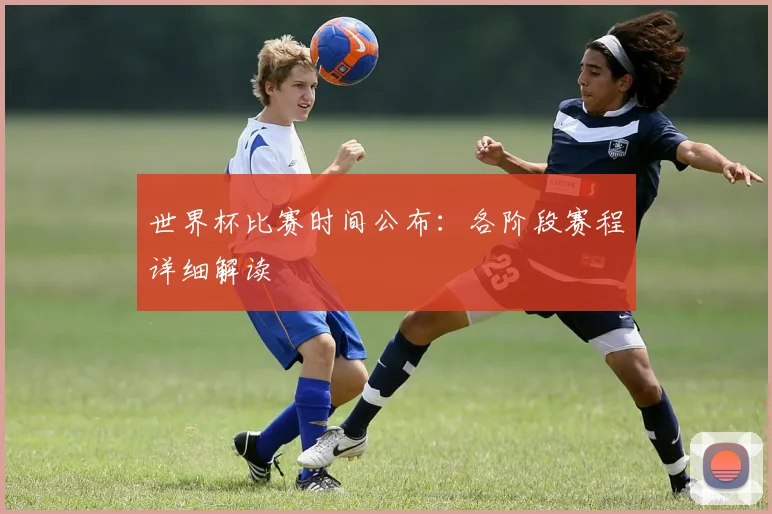 世界杯比赛时间公布:各阶段赛程详细解读