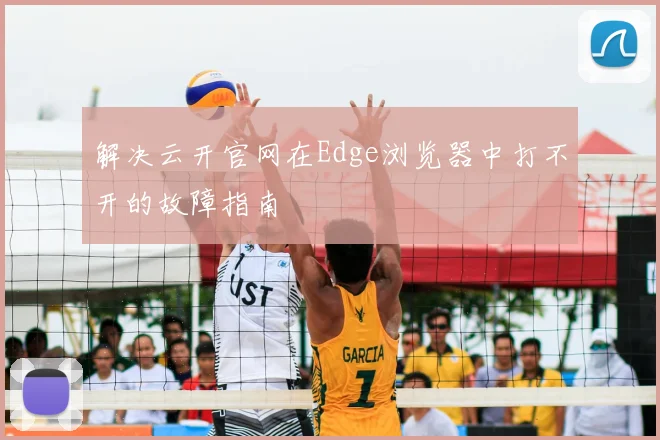 解决云开官网在Edge浏览器中打不开的故障指南