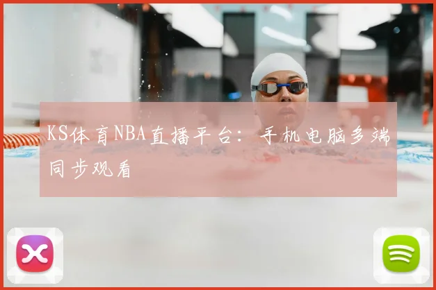 KS体育NBA直播平台：手机电脑多端同步观看