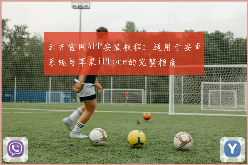 云开官网APP安装教程：适用于安卓系统与苹果iPhone的完整指南