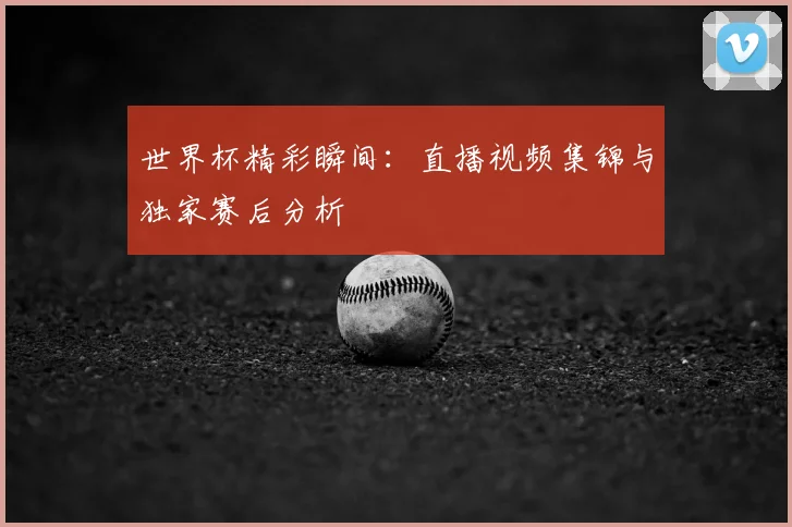 世界杯精彩瞬间：直播视频集锦与独家赛后分析