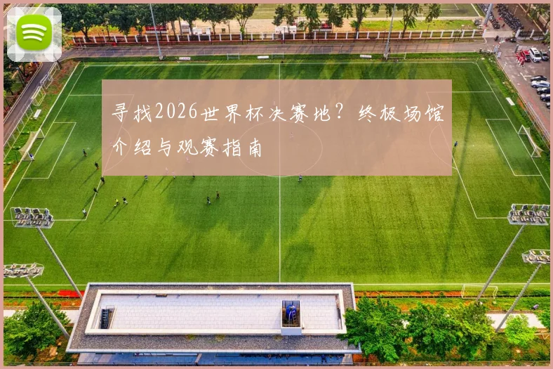 寻找2026世界杯决赛地？终极场馆介绍与观赛指南
