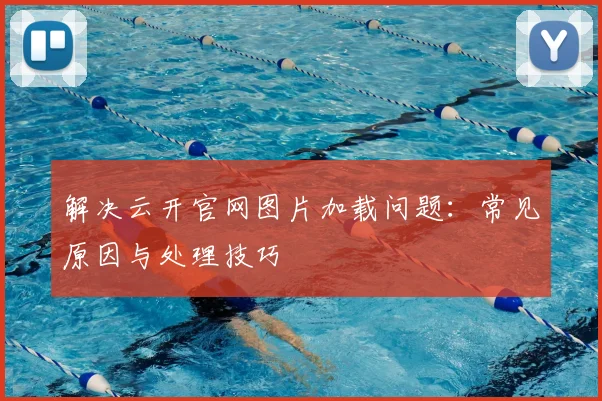 解决云开官网图片加载问题：常见原因与处理技巧