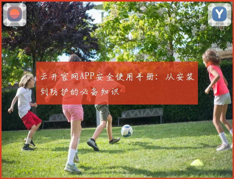 云开官网APP安全使用手册:从安装到防护的必备知识