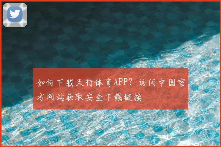 如何下载天行体育APP？访问中国官方网站获取安全下载链接