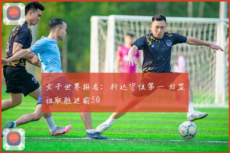 女子世界排名：科达守住第一 刘显祖取胜进前50